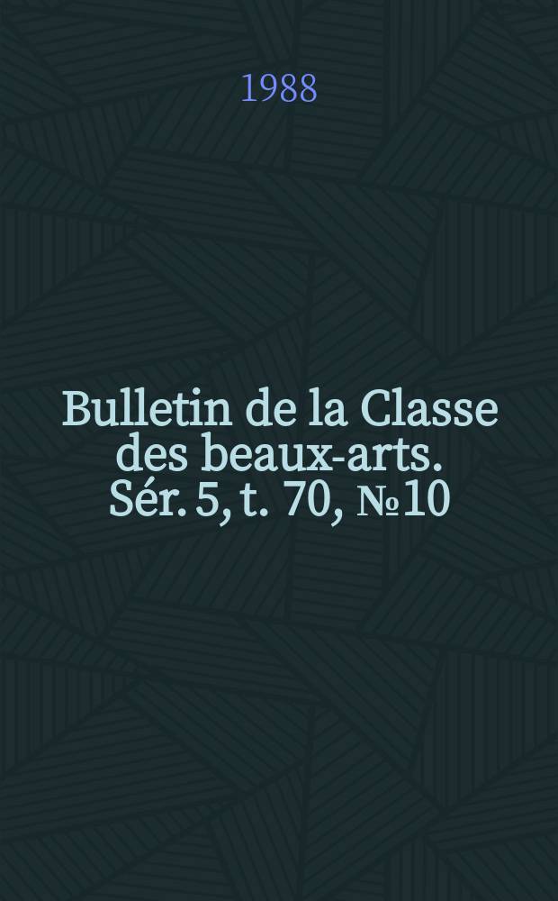 Bulletin de la Classe des beaux-arts. Sér. 5, t. 70, № 10/12