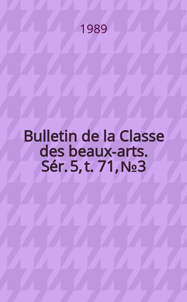 Bulletin de la Classe des beaux-arts. Sér. 5, t. 71, № 3