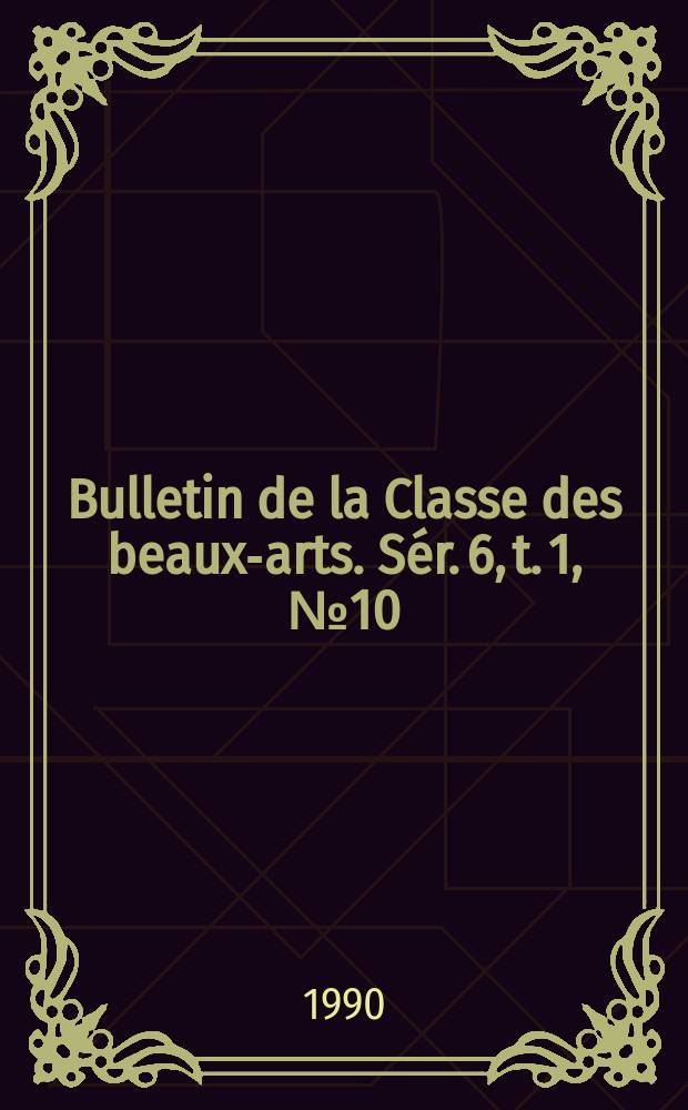 Bulletin de la Classe des beaux-arts. Sér. 6, t. 1, № 10/11