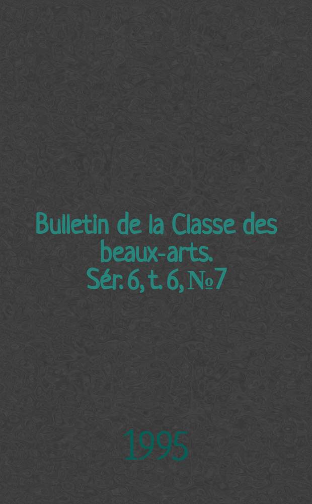 Bulletin de la Classe des beaux-arts. Sér. 6, t. 6, № 7/12