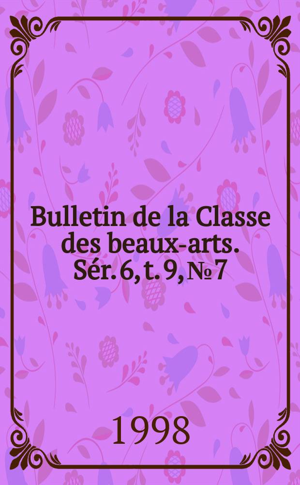 Bulletin de la Classe des beaux-arts. Sér. 6, t. 9, № 7/12
