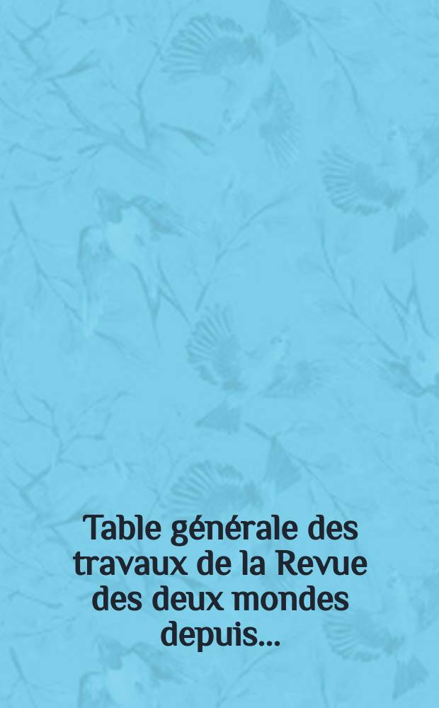 Table générale des travaux de la Revue des deux mondes depuis ...