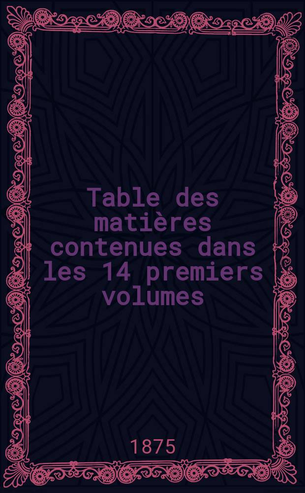 Table des matières contenues dans les 14 premiers volumes (1864 à 1874) de la Revue scientifique et de la Revue politique et littéraire
