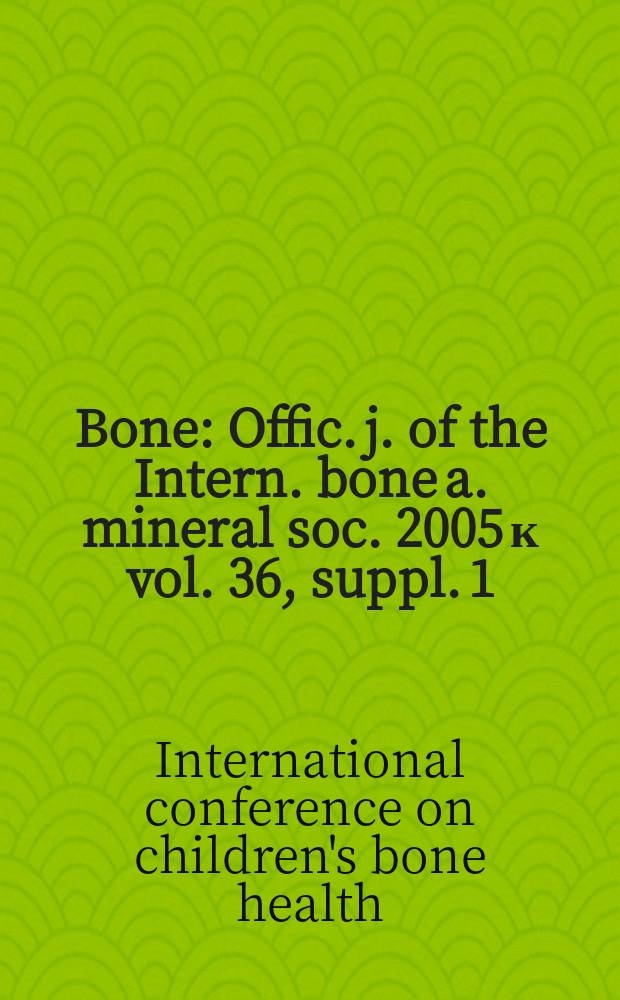 Bone : Offic. j. of the Intern. bone a. mineral soc. 2005 к vol. 36, suppl. 1 : Third International conference on children's bone health