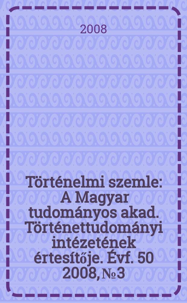 Történelmi szemle : A Magyar tudományos akad. Történettudományi intézetének értesítője. Évf. 50 2008, № 3