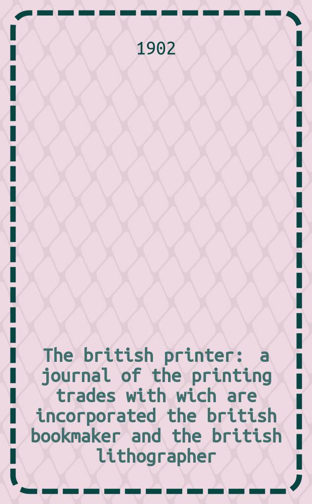 The british printer : a journal of the printing trades with wich are incorporated the british bookmaker and the british lithographer