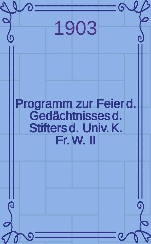 Programm zur Feier d. Gedächtnisses d. Stifters d. Univ. K. Fr. W. II