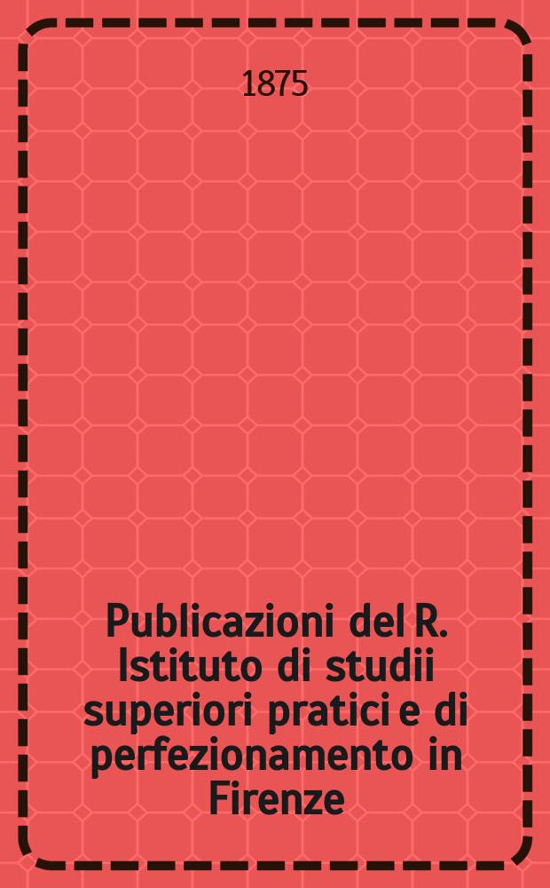 Publicazioni del R. Istituto di studii superiori pratici e di perfezionamento in Firenze