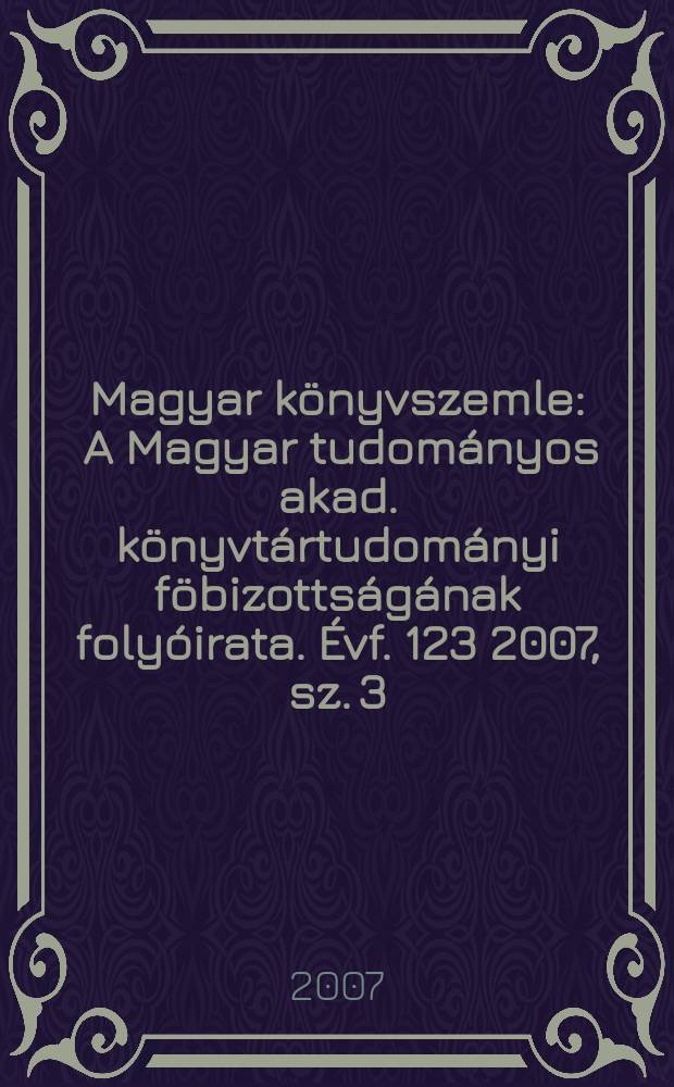 Magyar könyvszemle : A Magyar tudományos akad. könyvtártudományi föbizottságának folyóirata. Évf. 123 2007, sz. 3