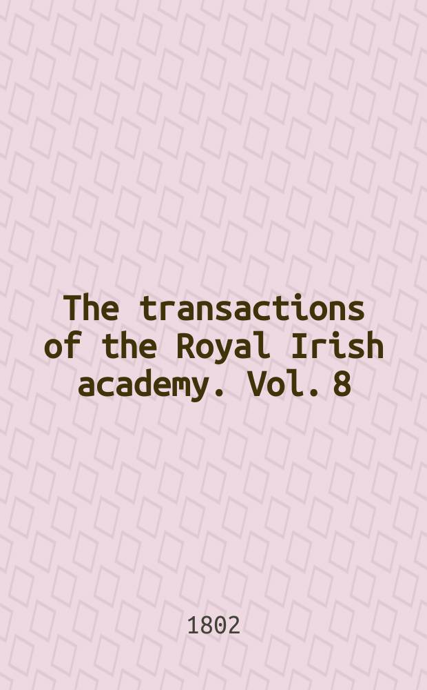 The transactions of the Royal Irish academy. Vol. 8