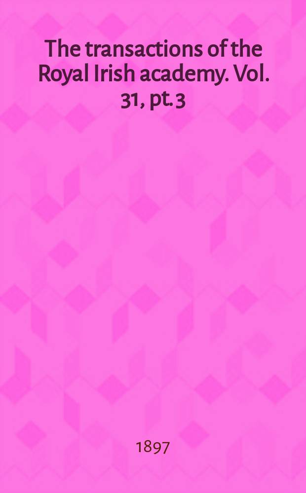 The transactions of the Royal Irish academy. Vol. 31, pt. 3