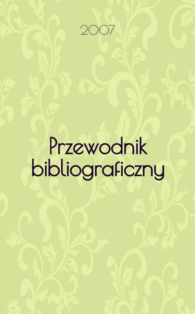 Przewodnik bibliograficzny : Urzędowy wykaz druk&oacute;w wyd. w Rzeczypospolitej Polskiej i polonic&oacute;w zagranicznych, opracowany w Bibliotece narodowej. [Ser. 2], r.63(75) 2007, № 29