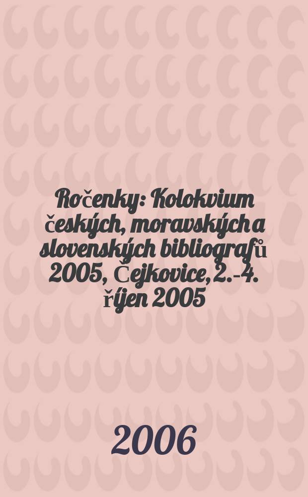 Ročenky : Kolokvium česk&yacute;ch, moravsk&yacute;ch a slovensk&yacute;ch bibliografů 2005, Čejkovice, 2.-4. ř&iacute;jen 2005
