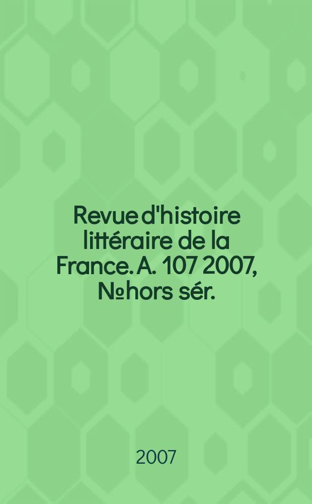 Revue d'histoire littéraire de la France. A. 107 2007, № hors sér.