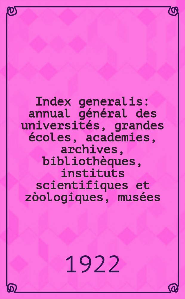 Index generalis : annual général des universités, grandes écoles, academies, archives, bibliothèques, instituts scientifiques et zòologiques, musées, abservatoires sociétés savantes