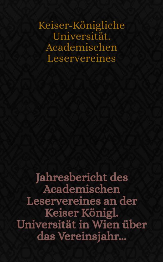 Jahresbericht des Academischen Leservereines an der Keiser Königl. Universität in Wien über das Vereinsjahr ...