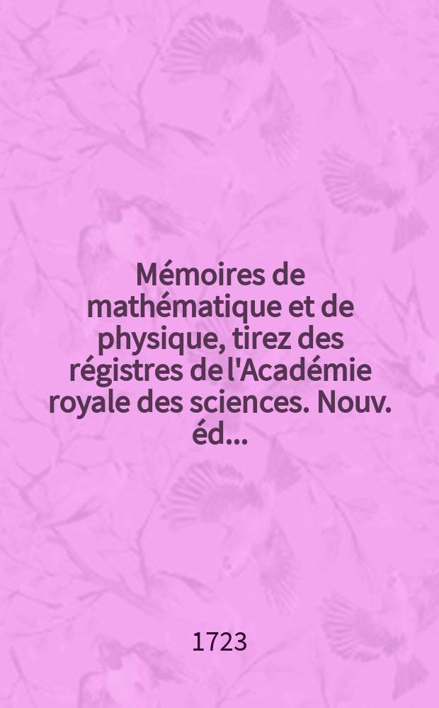 M&eacute;moires de math&eacute;matique et de physique, tirez des r&eacute;gistres de l'Acad&eacute;mie royale des sciences. Nouv. &eacute;d. ..