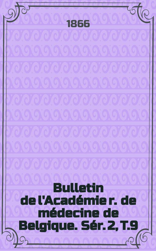 Bulletin de l'Acad&eacute;mie r. de m&eacute;decine de Belgique. S&eacute;r. 2, T.9 : 1866