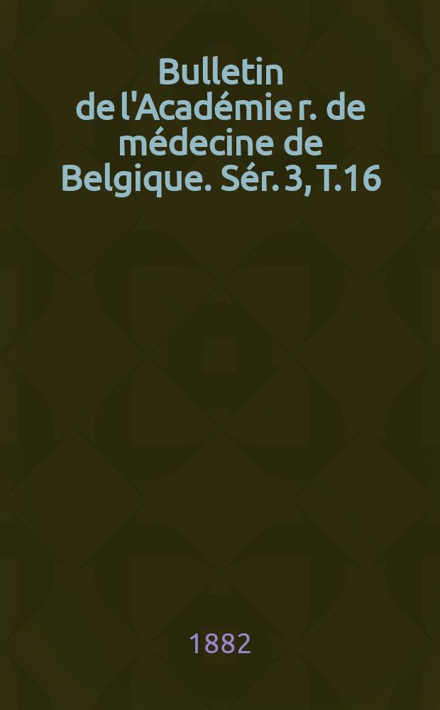 Bulletin de l'Académie r. de médecine de Belgique. Sér. 3, T.16 : 1882