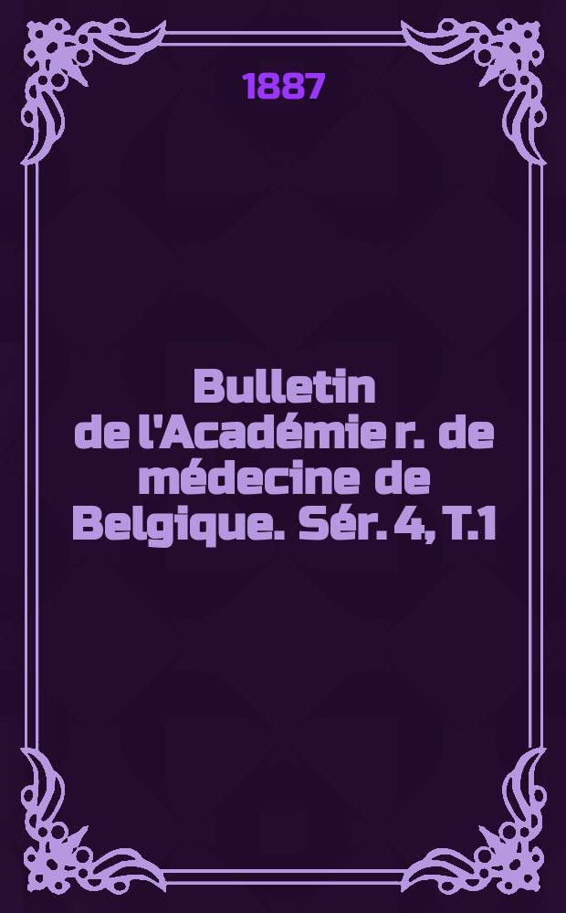 Bulletin de l'Acad&eacute;mie r. de m&eacute;decine de Belgique. S&eacute;r. 4, T.1 : 1887