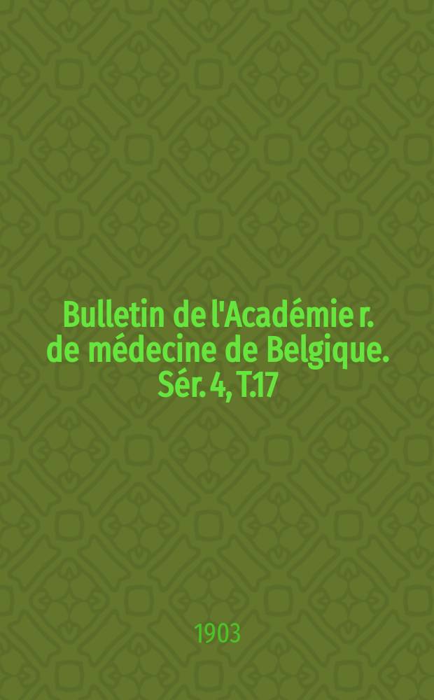 Bulletin de l'Acad&eacute;mie r. de m&eacute;decine de Belgique. S&eacute;r. 4, T.17 : 1903