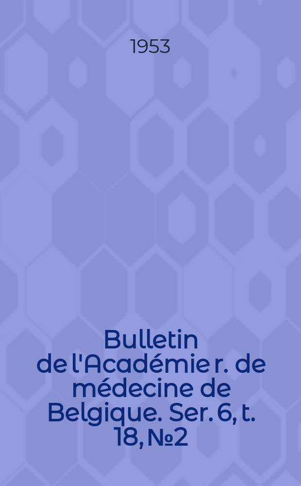 Bulletin de l'Académie r. de médecine de Belgique. Ser. 6, t. 18, № 2