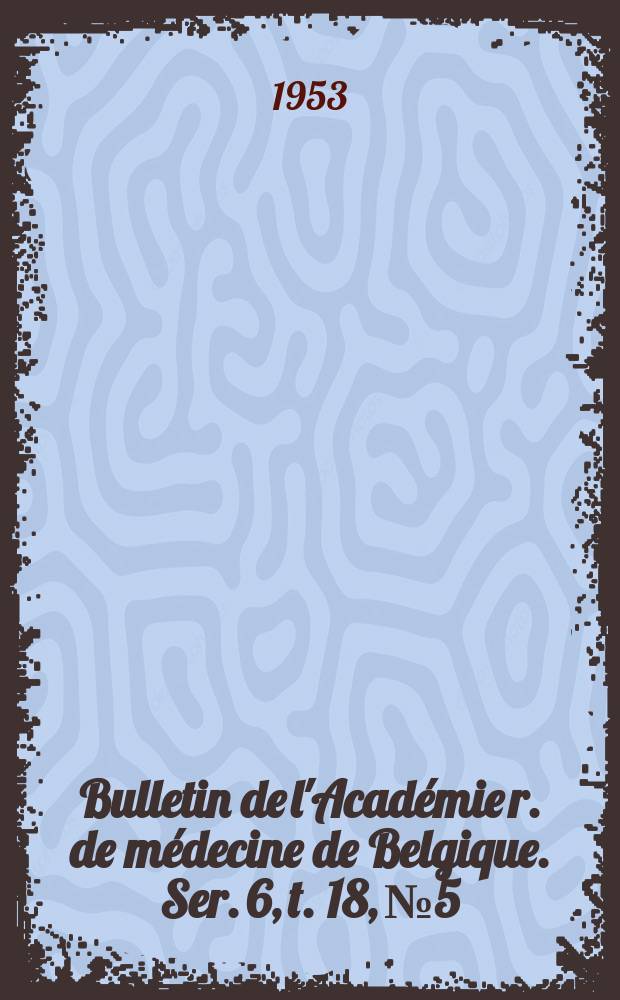 Bulletin de l'Académie r. de médecine de Belgique. Ser. 6, t. 18, № 5