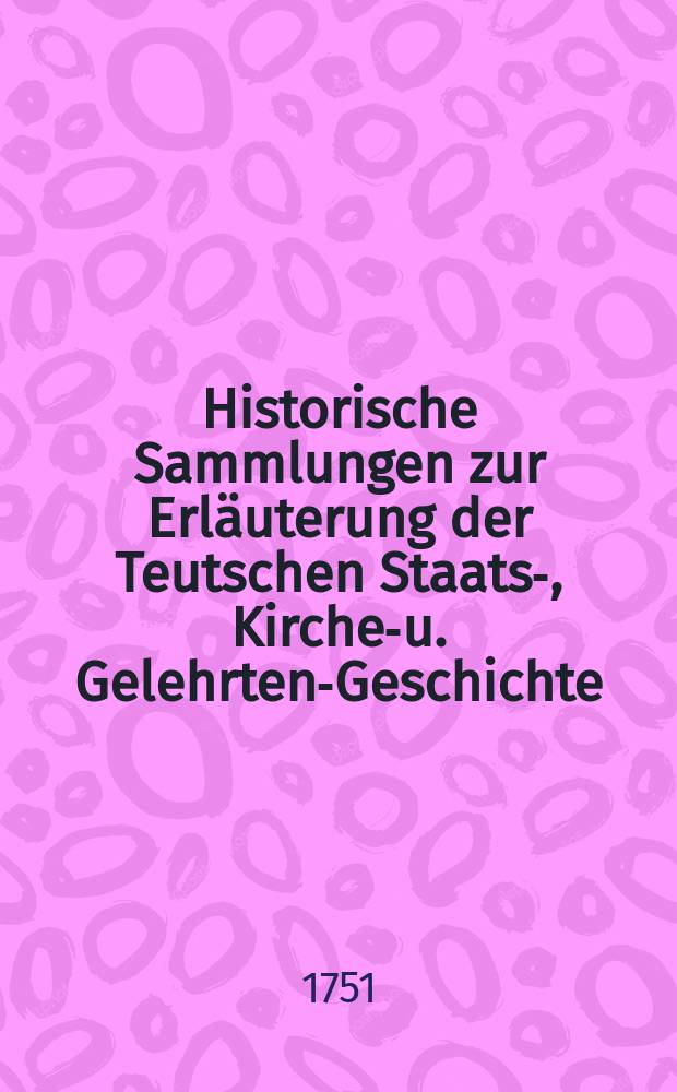Historische Sammlungen zur Erläuterung der Teutschen Staats-, Kirchen- u. Gelehrten-Geschichte
