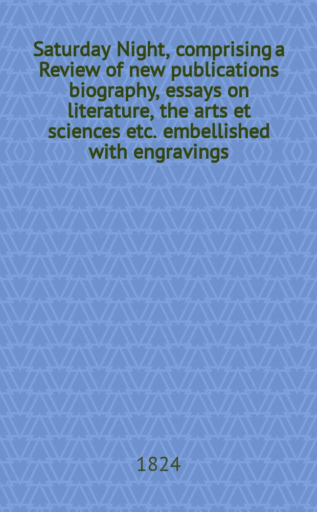 Saturday Night, comprising a Review of new publications biography, essays on literature, the arts et sciences etc. embellished with engravings