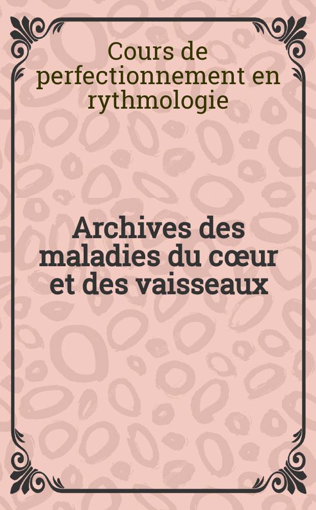 Archives des maladies du cœur et des vaisseaux : Organe de la Société française de cardiologie. 2007 к t. 100, spec. 4 : XXVe Cours de perfectionnement en rythmologie, La Grande-Motte, 14-16 juin 2007