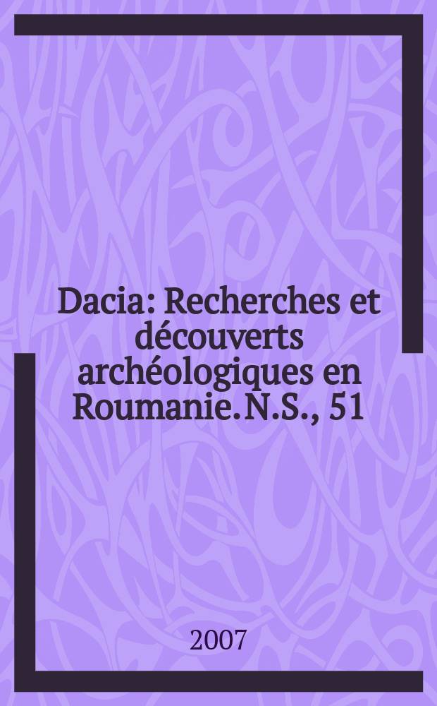 Dacia : Recherches et découverts archéologiques en Roumanie. N.S., 51 : Écrits de philologie, d'épigraphie et d'histoire ancienne = Дакия: очерк филологии, эпиграфики и древней истории