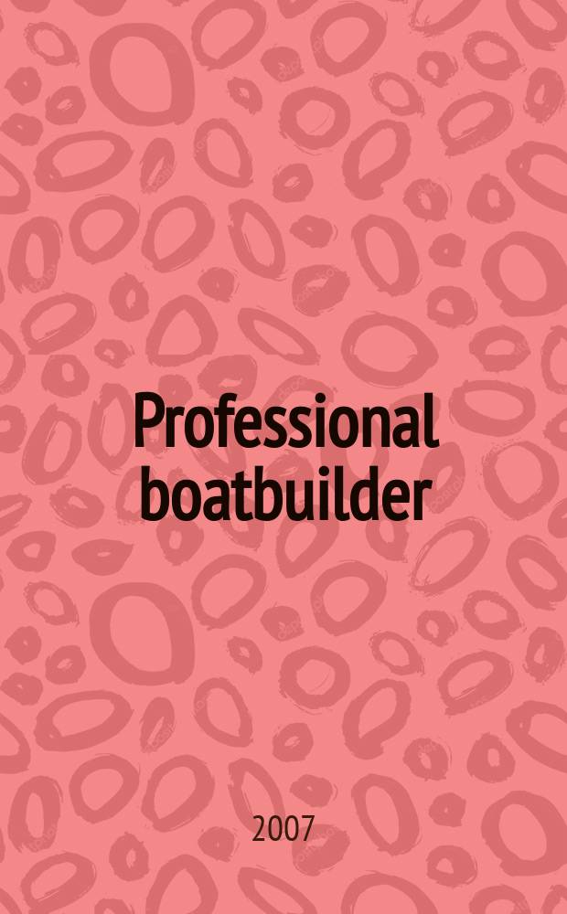 Professional boatbuilder : The mag. for those working in design, construction a. repair. 2007, № 107