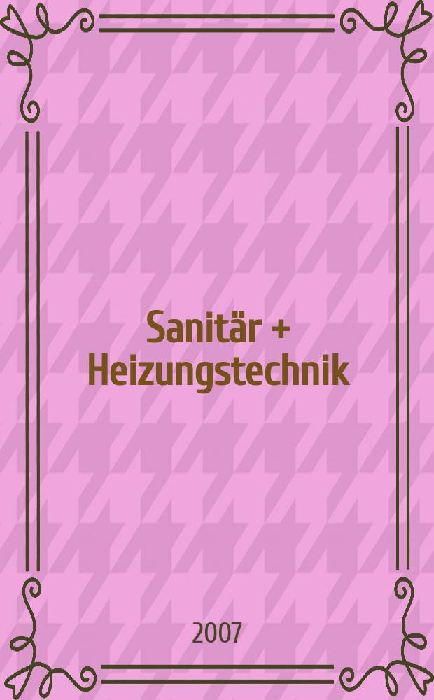 Sanit&auml;r + Heizungstechnik : Monatsschrift f&uuml;r neuzeitliche Sanit&auml;reinrichtungen, Heizungs-, L&uuml;ftungs-, Klimatechnik, &ouml;l- und Gasfeuerung, Gas- und Wasserversorgung Entw&auml;sserung, Heil-, Hallen- und Freib&auml;derbau. Jg. 72 2007, H. 12