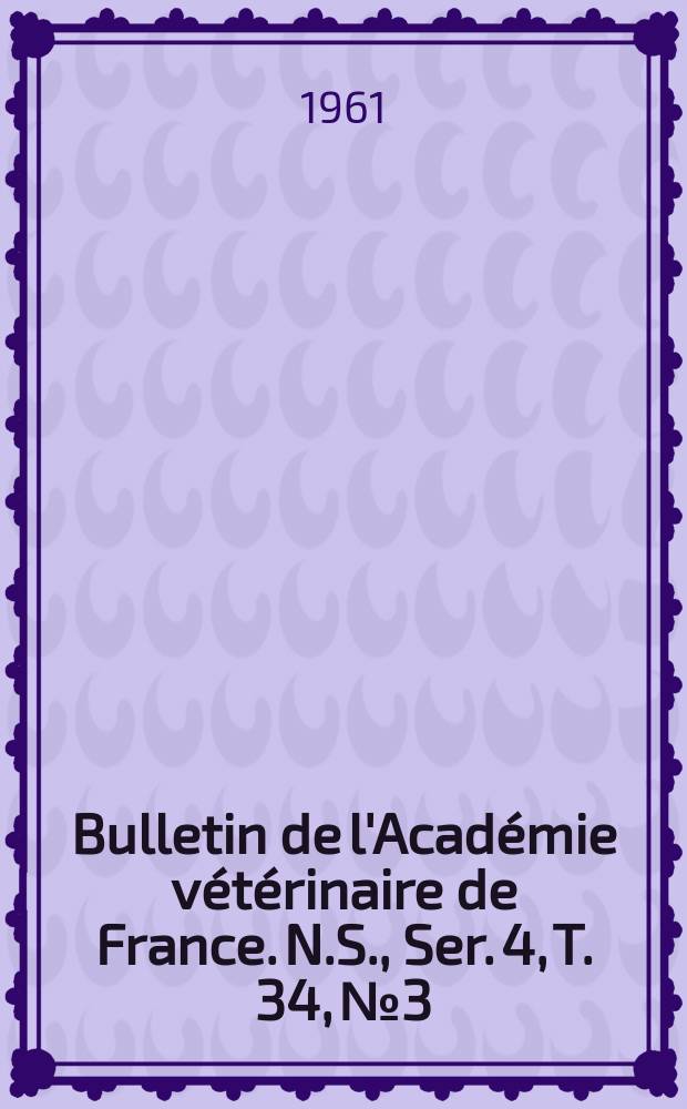 Bulletin de l'Acad&eacute;mie v&eacute;t&eacute;rinaire de France. N.S., [Ser. 4], T. 34, № 3