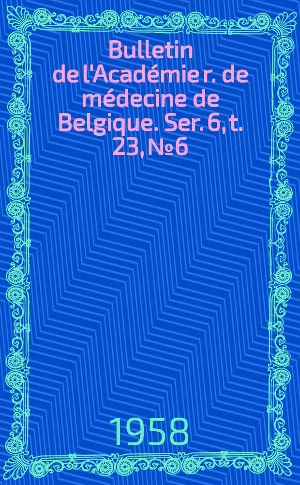 Bulletin de l'Académie r. de médecine de Belgique. Ser. 6, t. 23, № 6