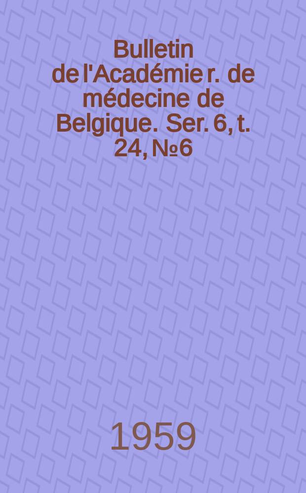 Bulletin de l'Académie r. de médecine de Belgique. Ser. 6, t. 24, № 6