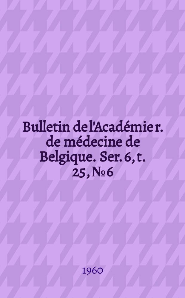 Bulletin de l'Académie r. de médecine de Belgique. Ser. 6, t. 25, № 6