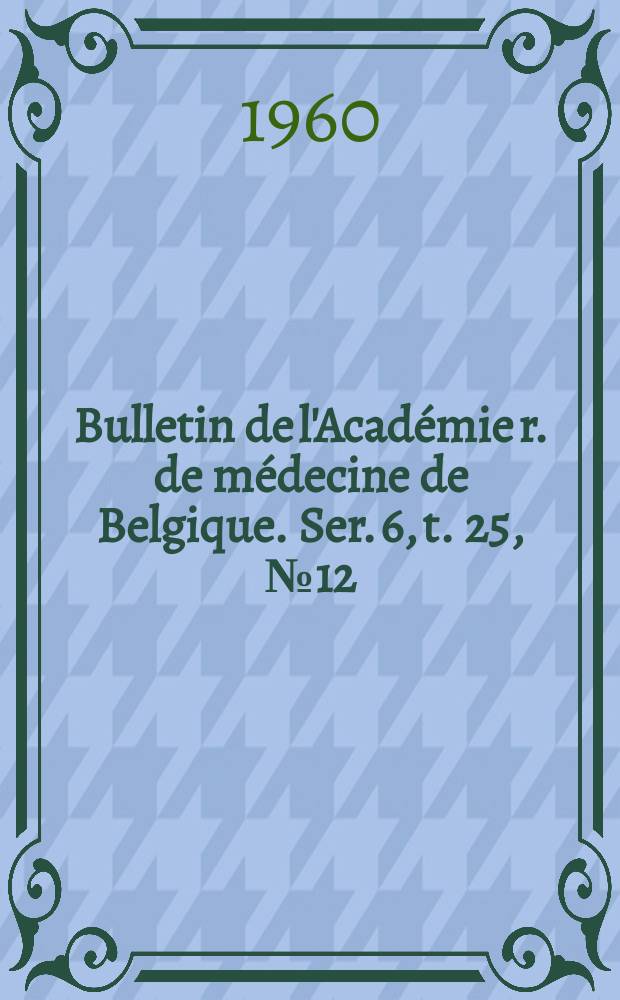 Bulletin de l'Académie r. de médecine de Belgique. Ser. 6, t. 25, № 12