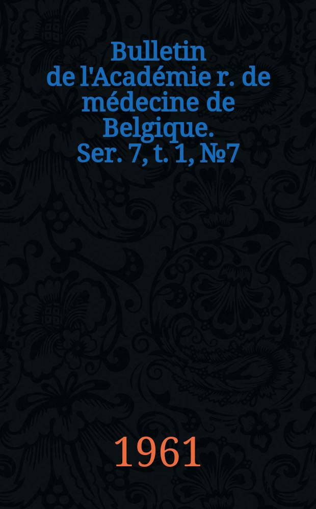 Bulletin de l'Acad&eacute;mie r. de m&eacute;decine de Belgique. Ser. 7, t. 1, № 7