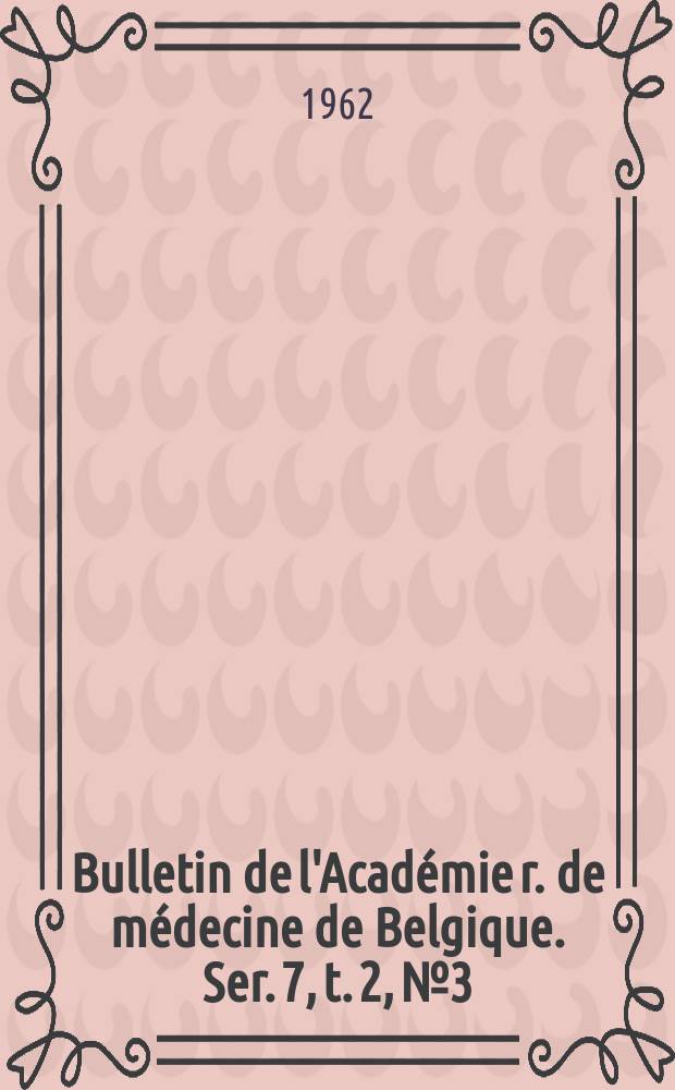 Bulletin de l'Académie r. de médecine de Belgique. Ser. 7, t. 2, № 3