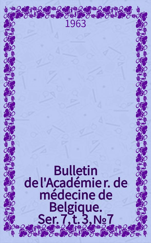 Bulletin de l'Acad&eacute;mie r. de m&eacute;decine de Belgique. Ser. 7, t. 3, № 7