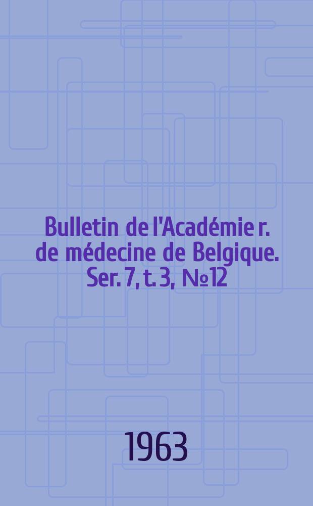 Bulletin de l'Acad&eacute;mie r. de m&eacute;decine de Belgique. Ser. 7, t. 3, № 12
