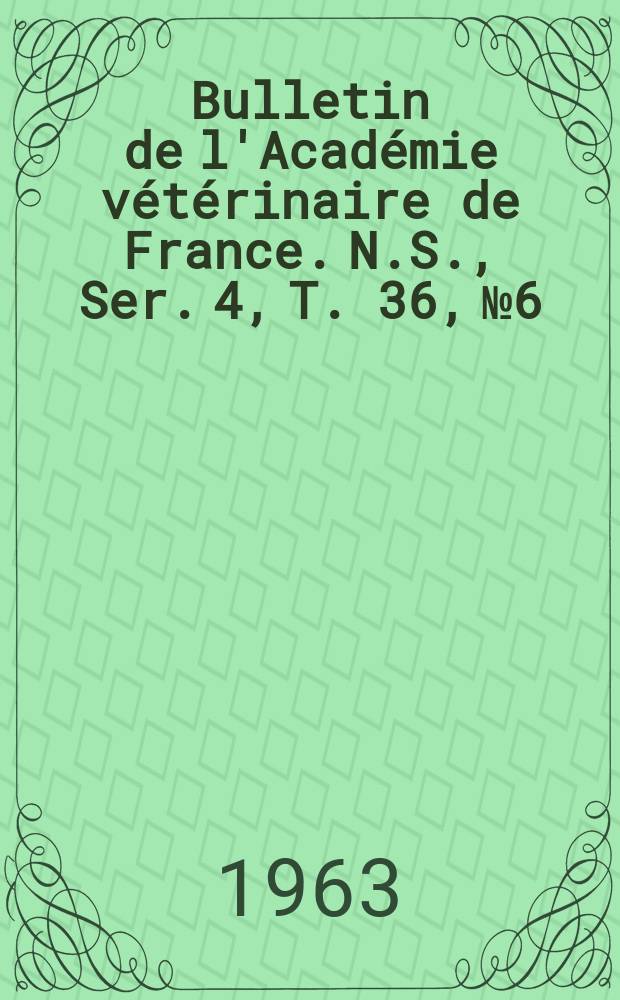 Bulletin de l'Acad&eacute;mie v&eacute;t&eacute;rinaire de France. N.S., [Ser. 4], T. 36, № 6