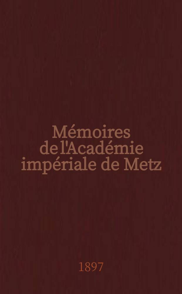 Mémoires de l'Académie impériale de Metz : Lettres, sciences, arts et agriculture. Période 2, année 77 1895/96, série 3, année 25