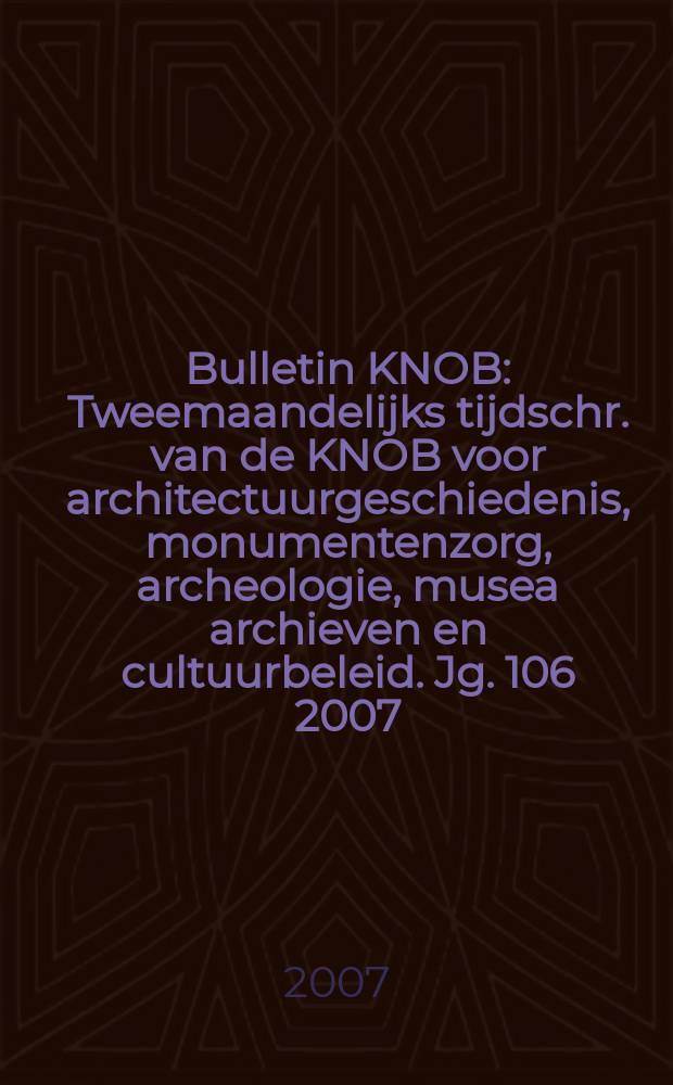 Bulletin KNOB : Tweemaandelijks tijdschr. van de KNOB voor architectuurgeschiedenis, monumentenzorg, archeologie, musea archieven en cultuurbeleid. Jg. 106 2007, № 6