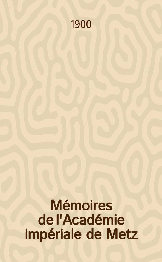M&eacute;moires de l'Acad&eacute;mie imp&eacute;riale de Metz : Lettres, sciences, arts et agriculture. P&eacute;riode 2, ann&eacute;e 79 1897/98, s&eacute;rie 3, ann&eacute;e 27