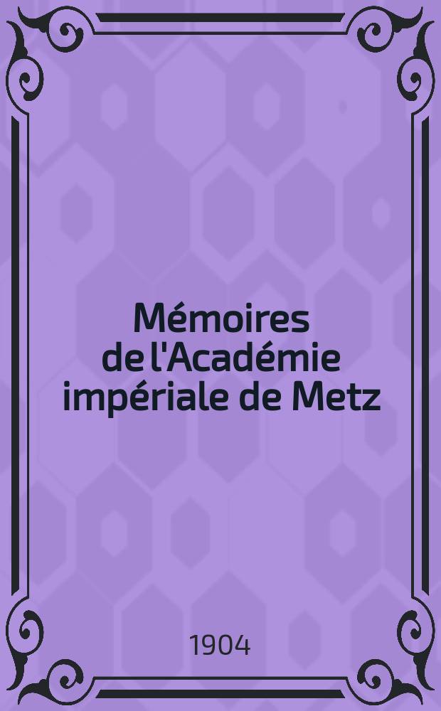 Mémoires de l'Académie impériale de Metz : Lettres, sciences, arts et agriculture. Période 2, année 83 1901/1902, série 3, année 31