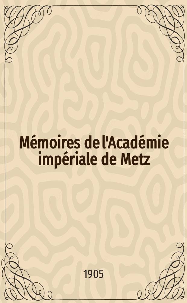 Mémoires de l'Académie impériale de Metz : Lettres, sciences, arts et agriculture. Période 2, année 85 1903/1904, série 3, année 33