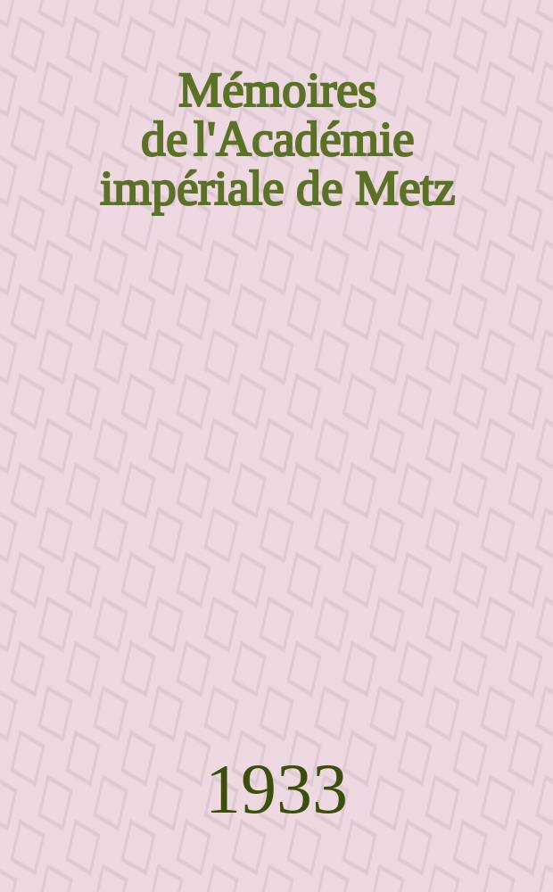 Mémoires de l'Académie impériale de Metz : Lettres, sciences, arts et agriculture. Ser. 8, année 116 1933, T. 16