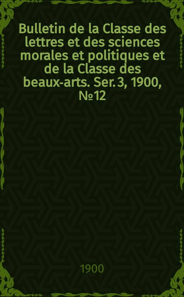 Bulletin de la Classe des lettres et des sciences morales et politiques et de la Classe des beaux-arts. [Ser. 3], 1900, № 12